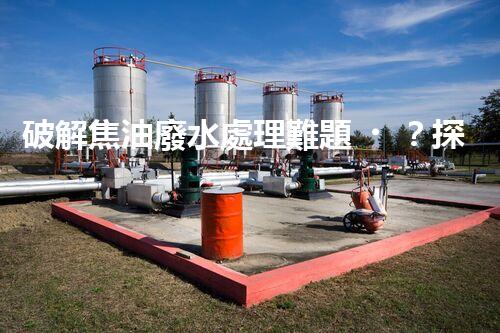 破解焦油廢水處理難題？探索高效清潔之路！